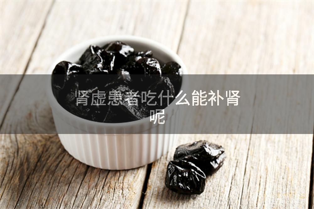 肾虚患者吃什么能补肾呢