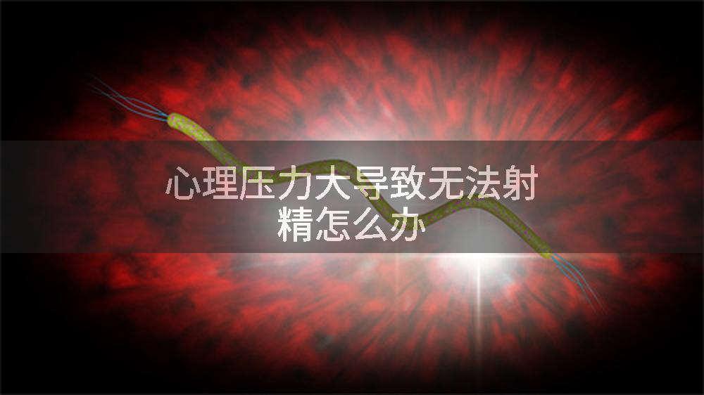 心理压力大导致无法射精怎么办