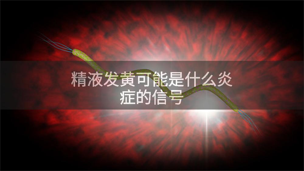 精液发黄可能是什么炎症的信号