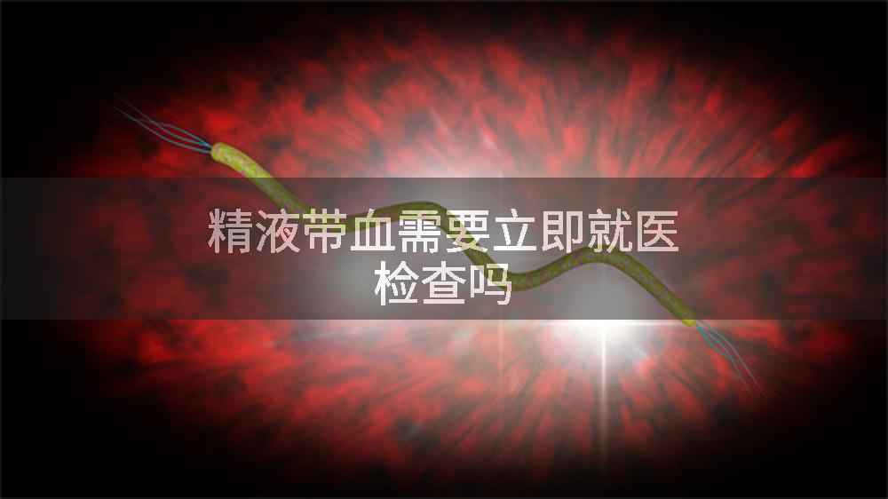 精液带血需要立即就医检查吗