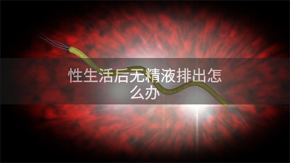 性生活后无精液排出怎么办