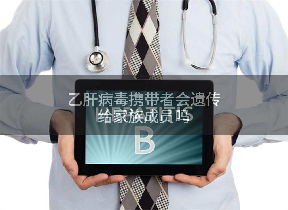 乙肝病毒携带者会遗传给家族成员吗