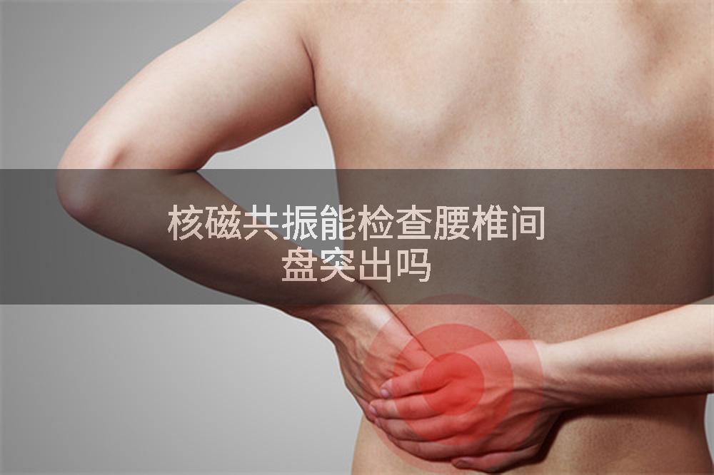 核磁共振能检查腰椎间盘突出吗