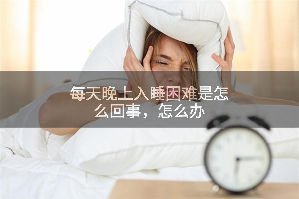 每天晚上入睡困难是怎么回事，怎么办