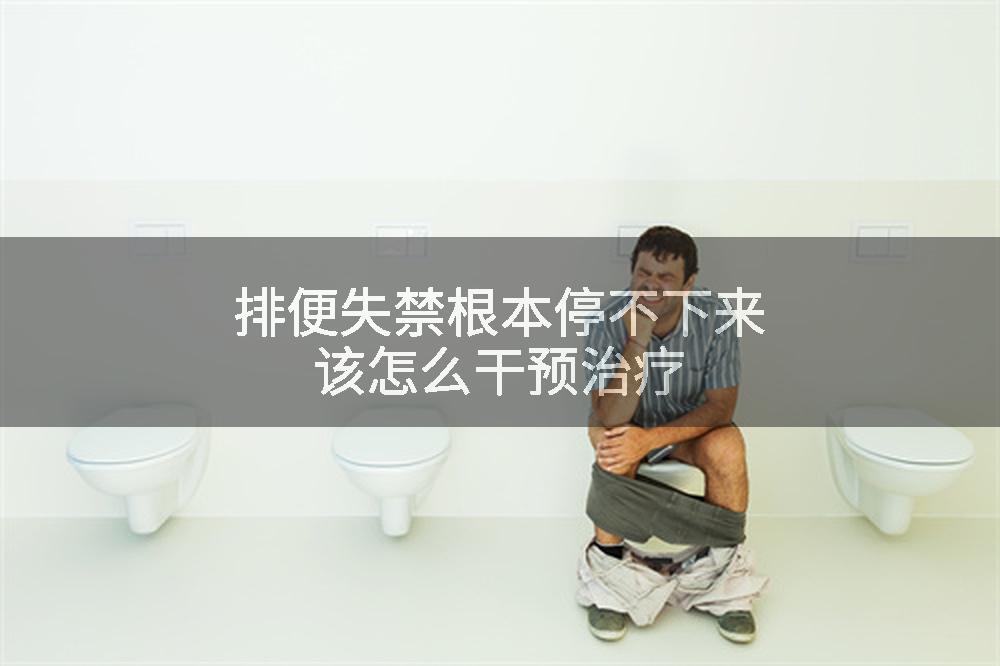 排便失禁根本停不下来该怎么干预治疗