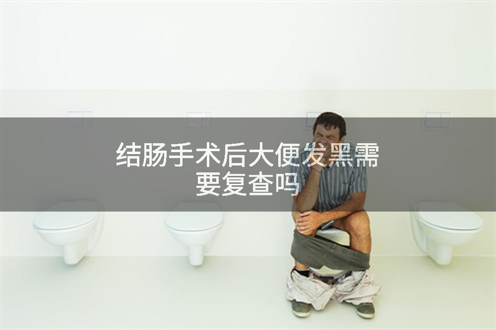 结肠手术后大便发黑需要复查吗
