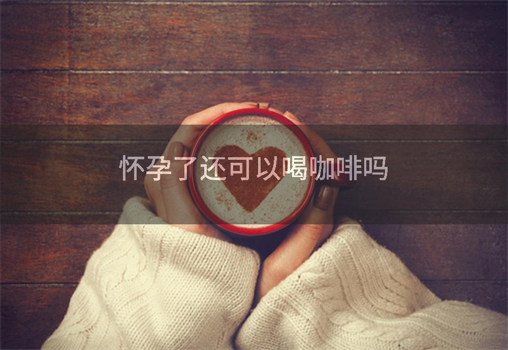 怀孕了还可以喝咖啡吗