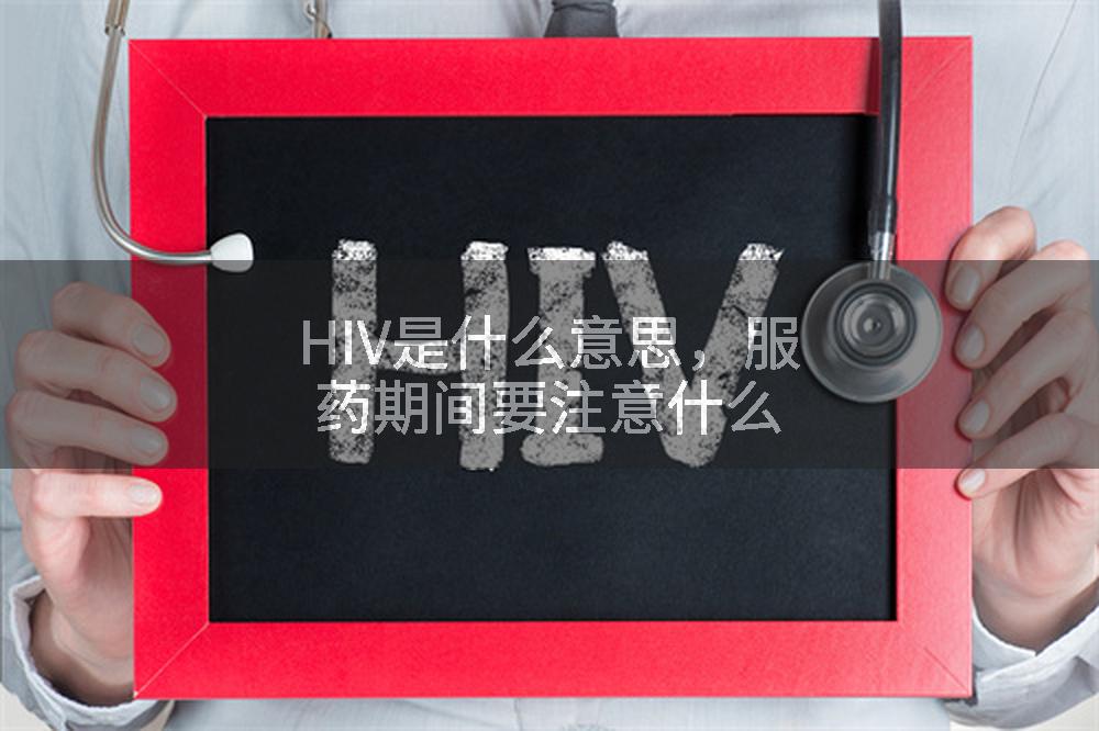 HIV是什么意思，服药期间要注意什么