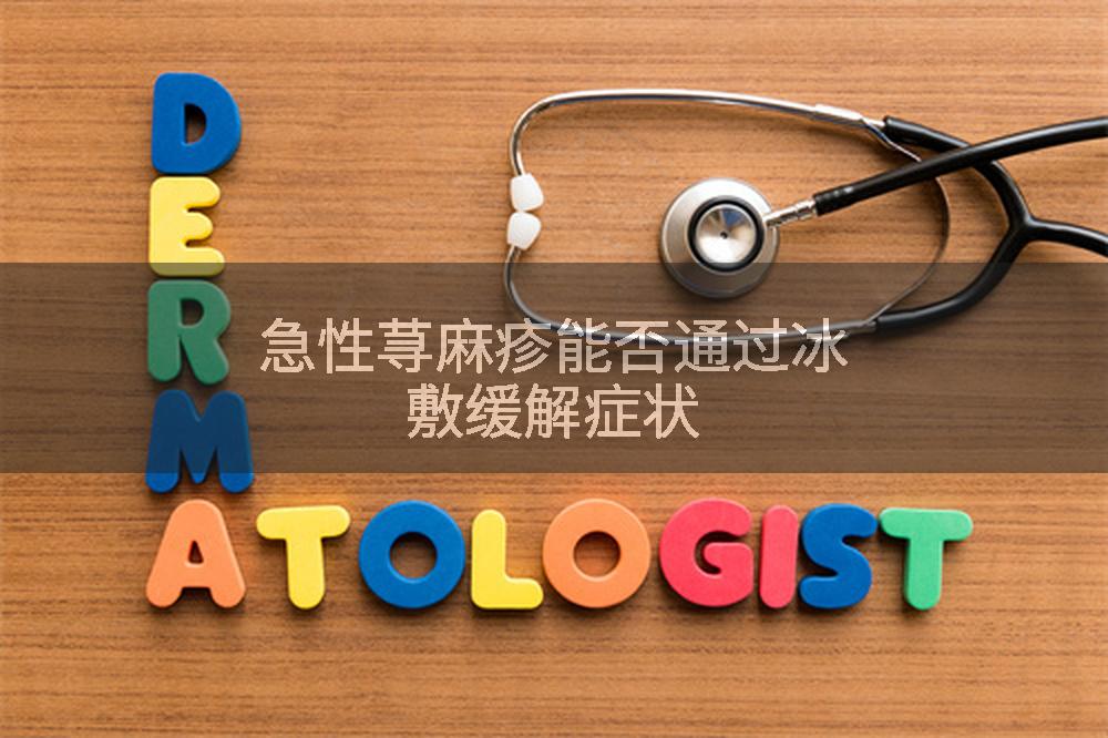 急性荨麻疹能否通过冰敷缓解症状
