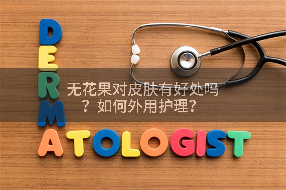 无花果对皮肤有好处吗？如何外用护理？