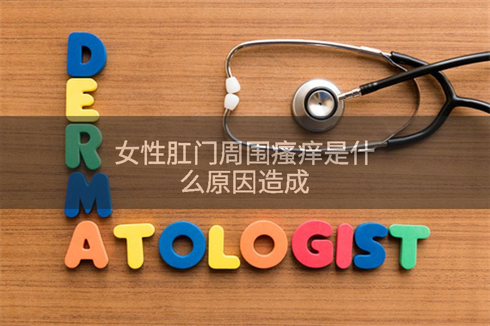 女性肛门周围瘙痒是什么原因造成