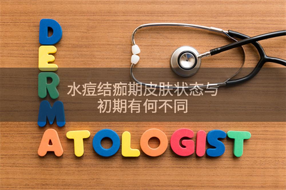 水痘结痂期皮肤状态与初期有何不同