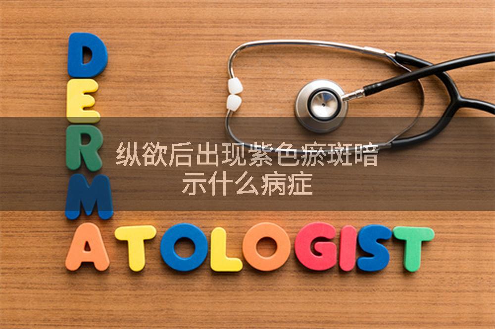纵欲后出现紫色瘀斑暗示什么病症