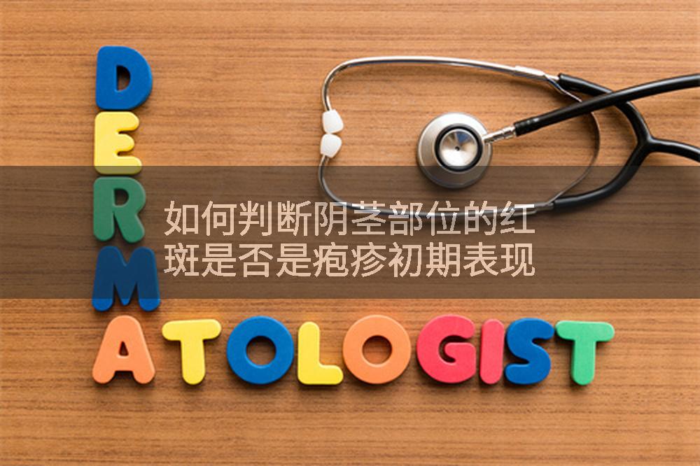 如何判断阴茎部位的红斑是否是疱疹初期表现