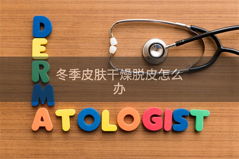 冬季皮肤干燥脱皮怎么办
