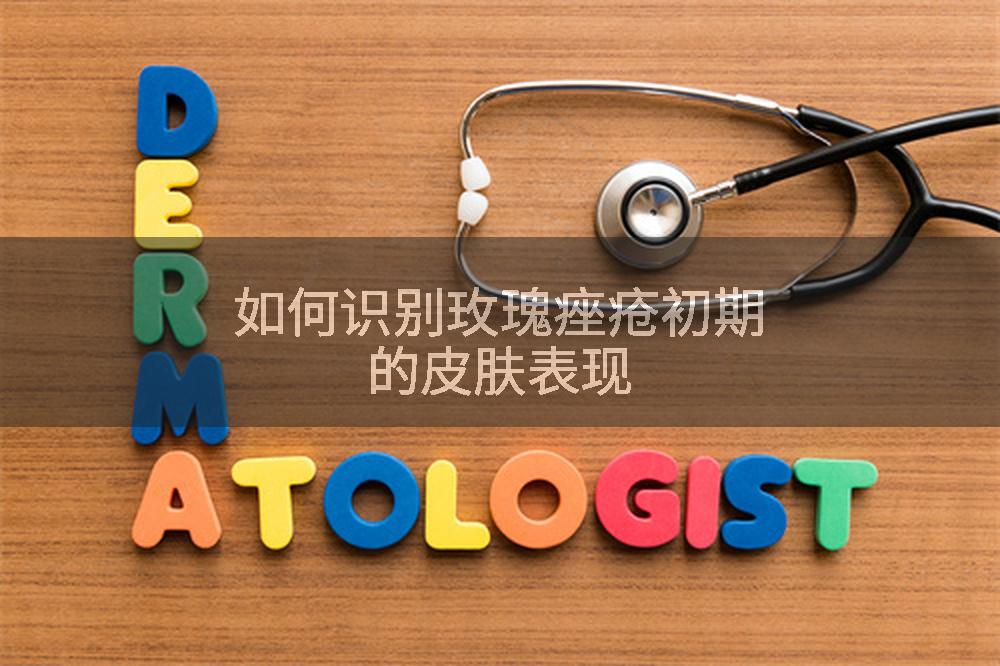 如何识别玫瑰痤疮初期的皮肤表现
