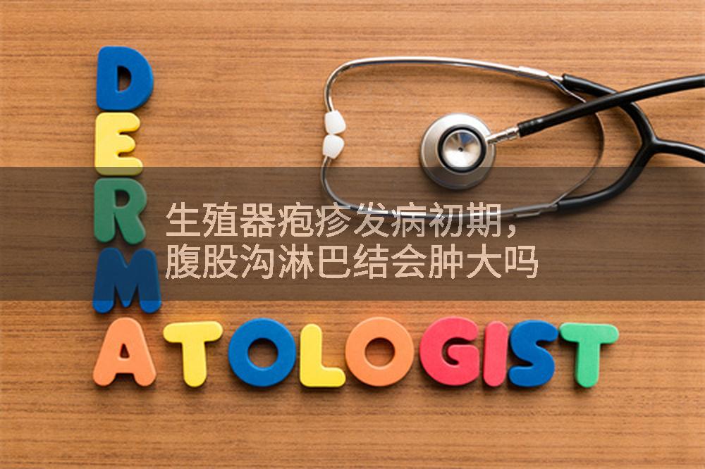 生殖器疱疹发病初期，腹股沟淋巴结会肿大吗