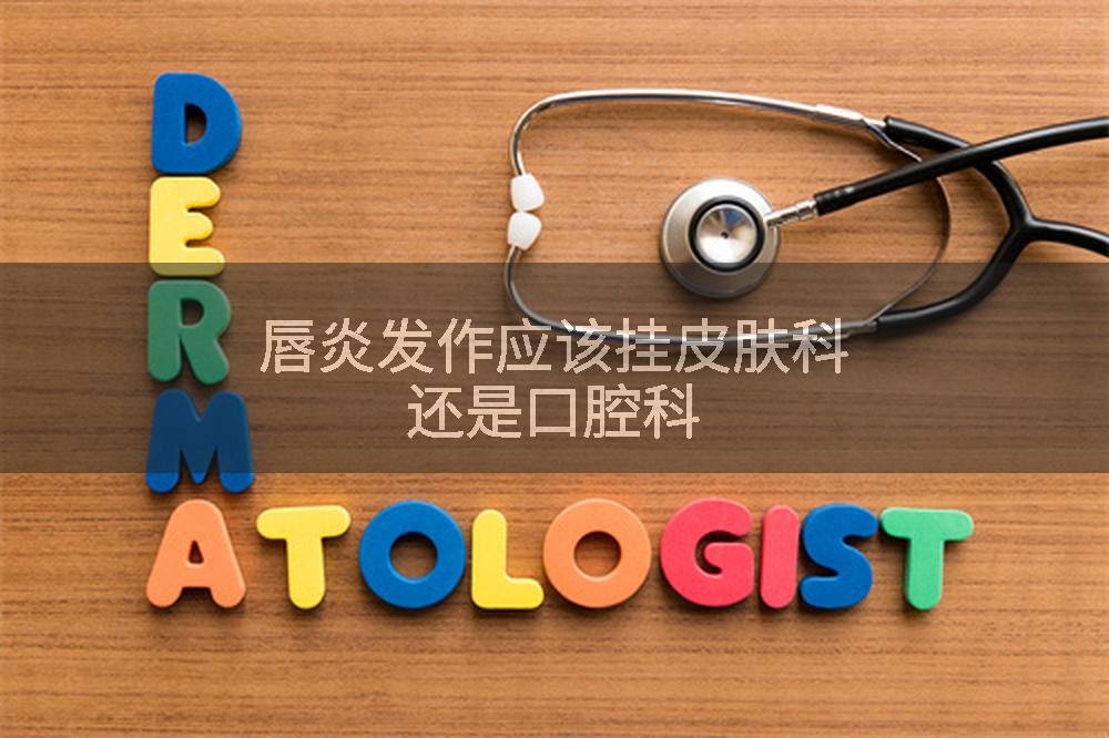 唇炎发作应该挂皮肤科还是口腔科