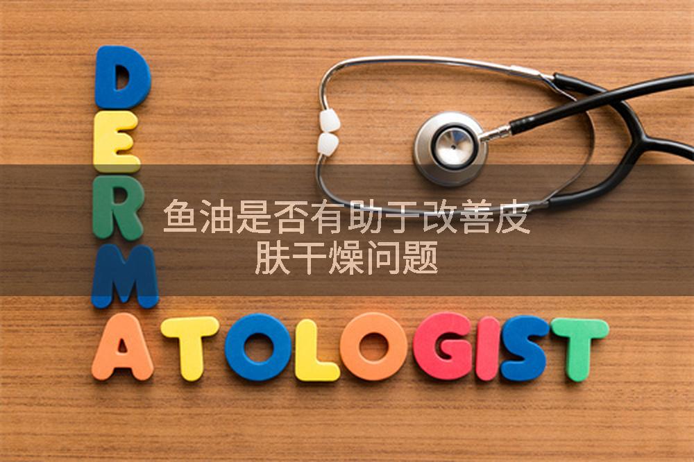 鱼油是否有助于改善皮肤干燥问题