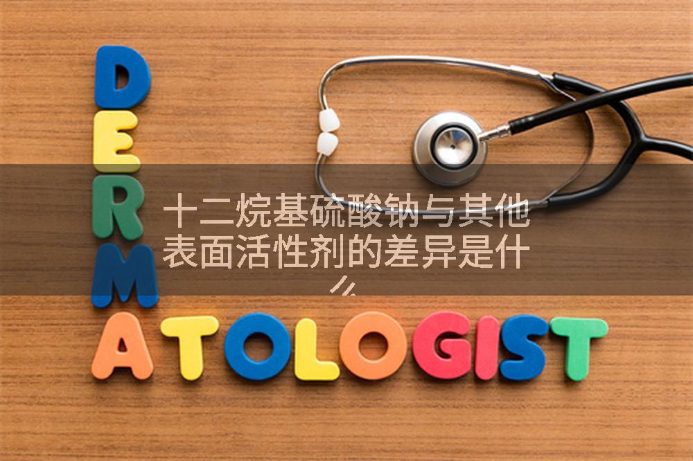 十二烷基硫酸钠与其他表面活性剂的差异是什么