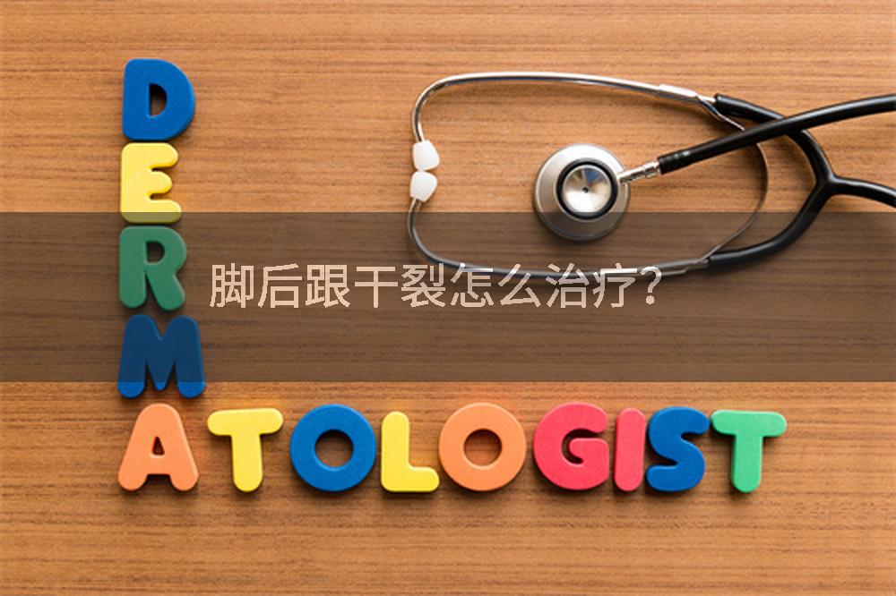 脚后跟干裂怎么治疗？