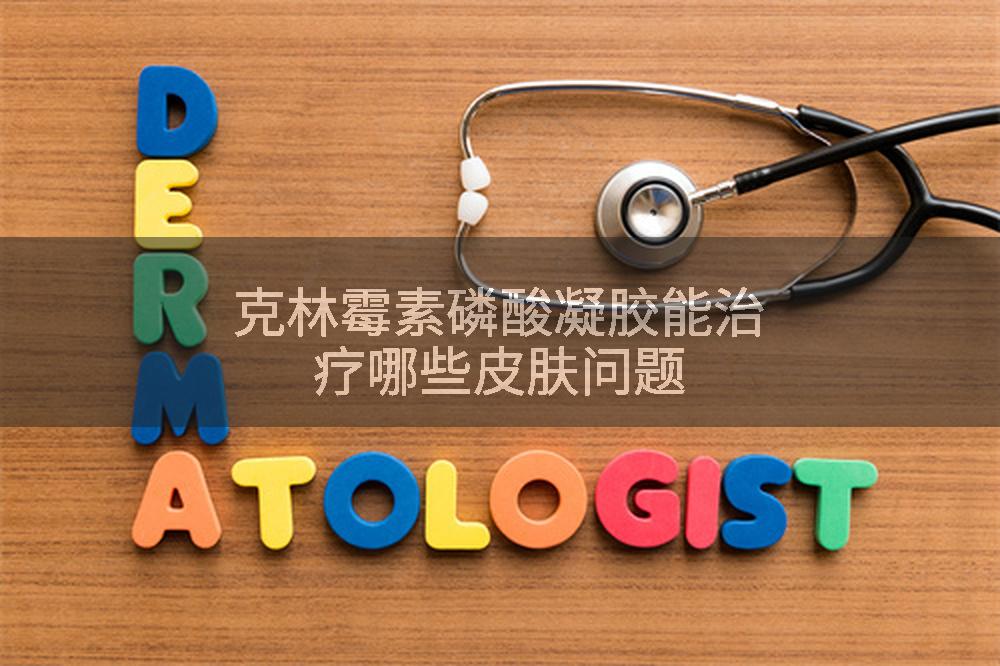 克林霉素磷酸凝胶能治疗哪些皮肤问题