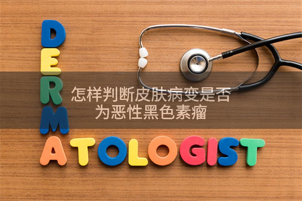 怎样判断皮肤病变是否为恶性黑色素瘤