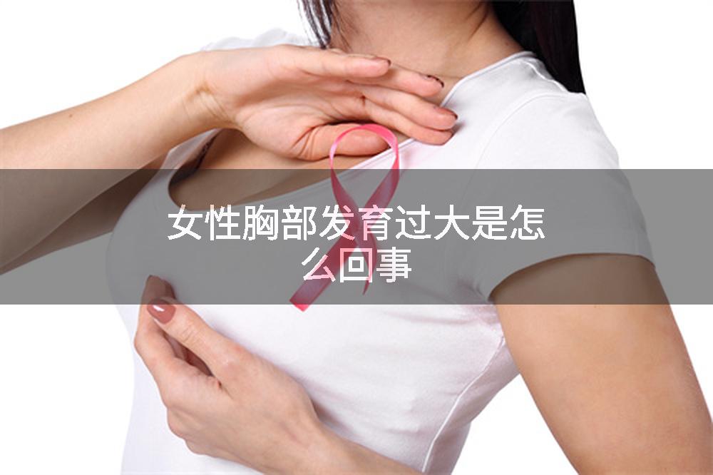 女性胸部发育过大是怎么回事