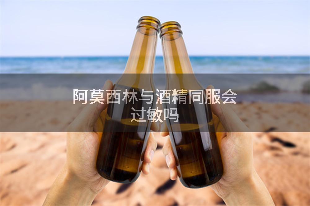 阿莫西林与酒精同服会过敏吗