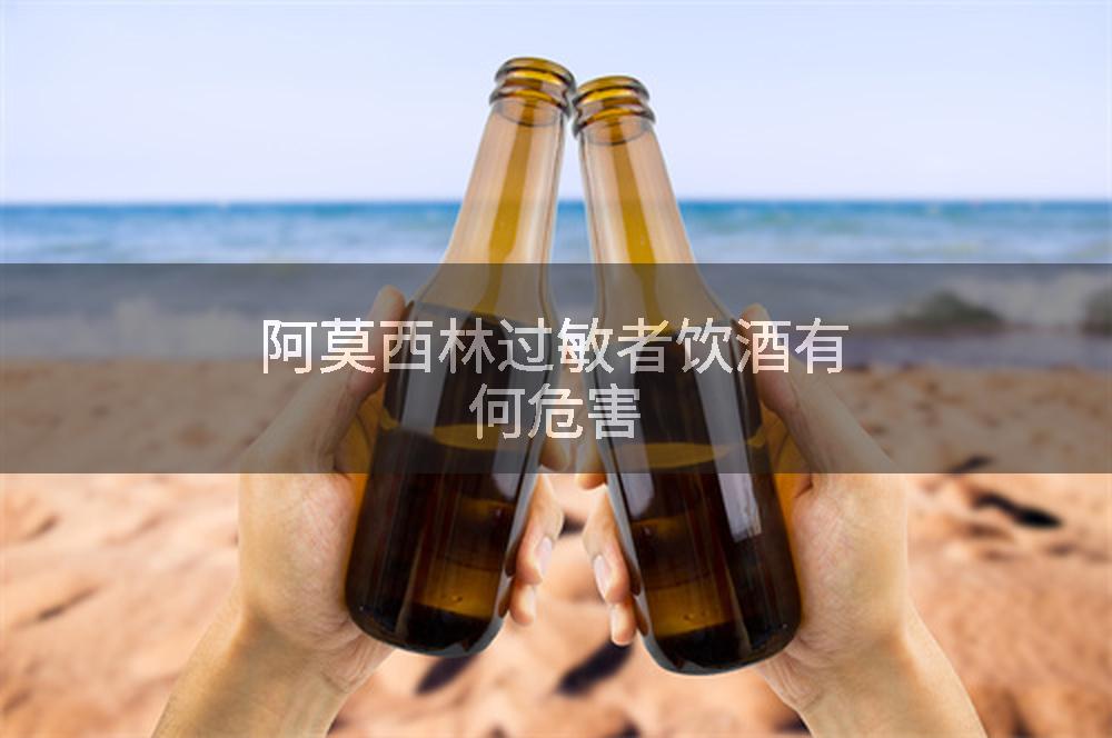 阿莫西林过敏者饮酒有何危害