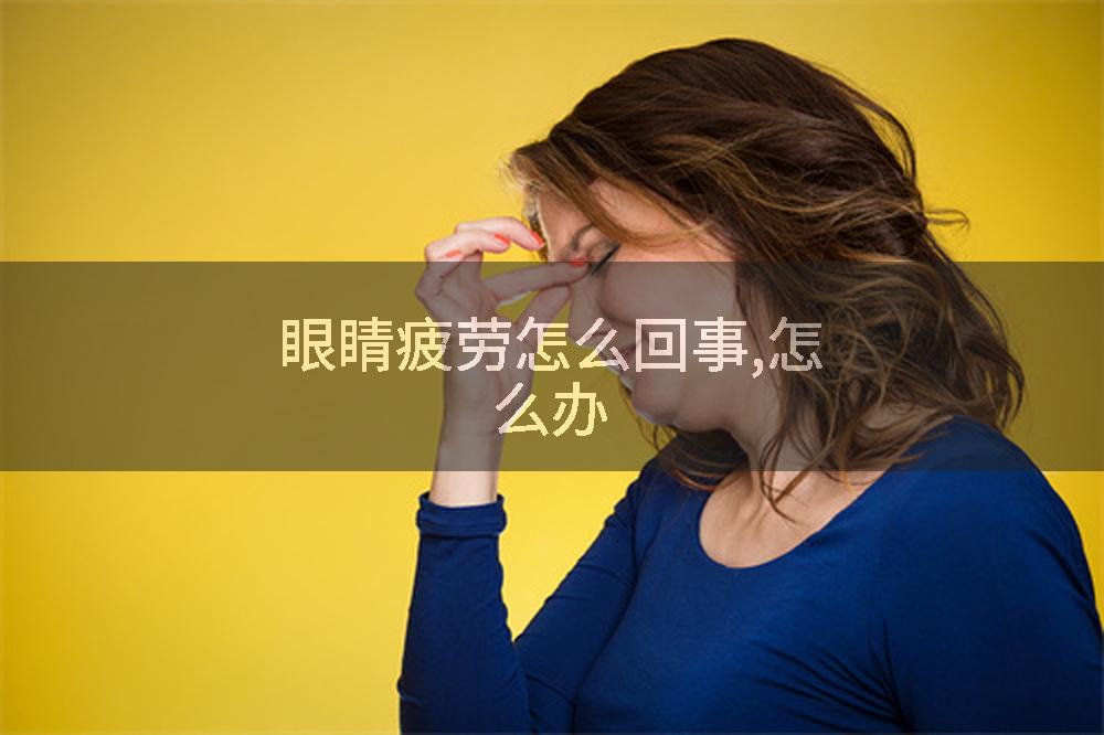 眼睛疲劳怎么回事,怎么办