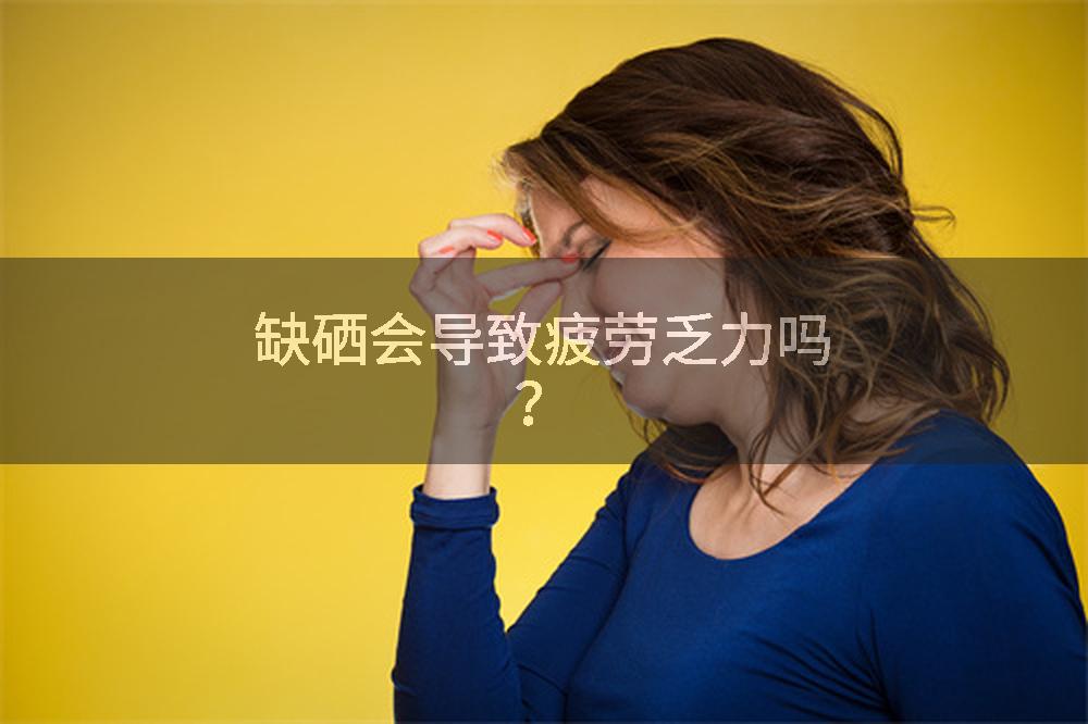 缺硒会导致疲劳乏力吗？