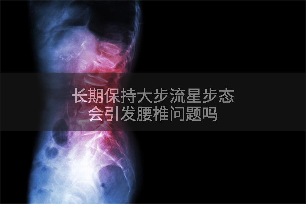 长期保持大步流星步态会引发腰椎问题吗