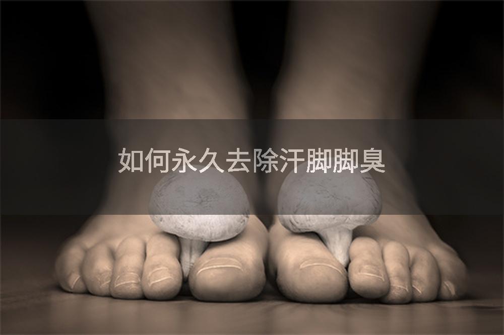 如何永久去除汗脚脚臭