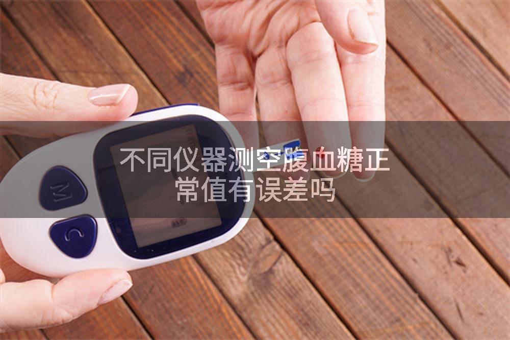 不同仪器测空腹血糖正常值有误差吗