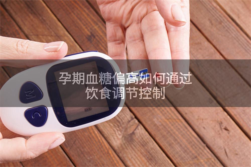 孕期血糖偏高如何通过饮食调节控制