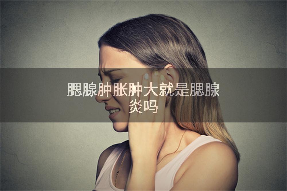 腮腺肿胀肿大就是腮腺炎吗