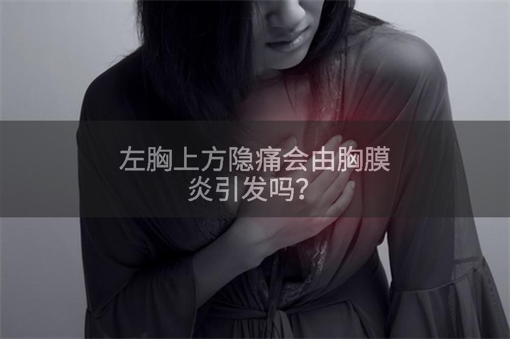 左胸上方隐痛会由胸膜炎引发吗？