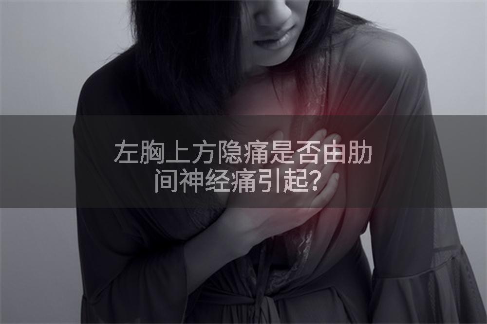 左胸上方隐痛是否由肋间神经痛引起?