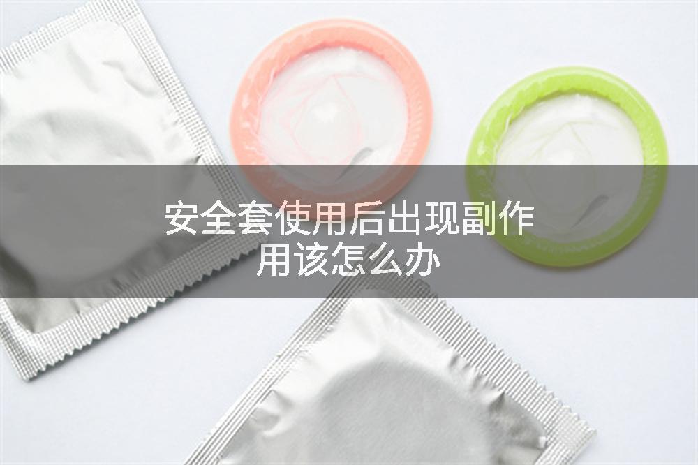 安全套使用后出现副作用该怎么办