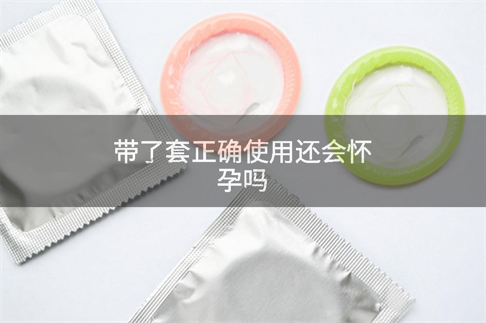带了套正确使用还会怀孕吗