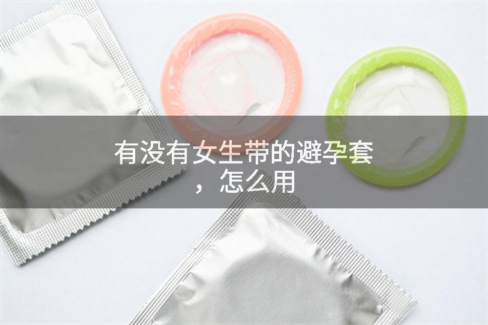有没有女生带的避孕套，怎么用