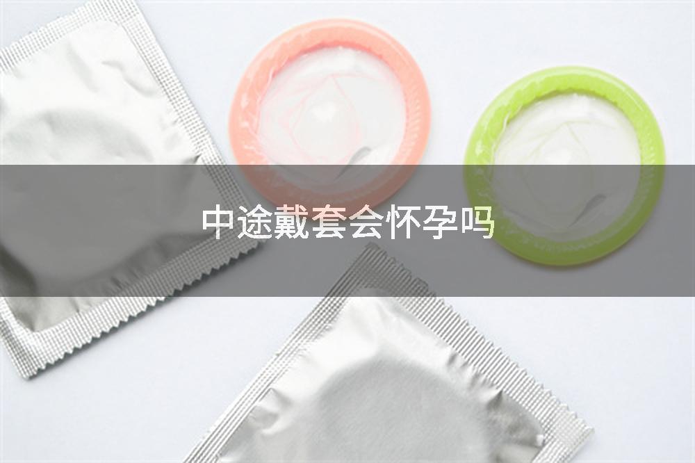 中途戴套会怀孕吗
