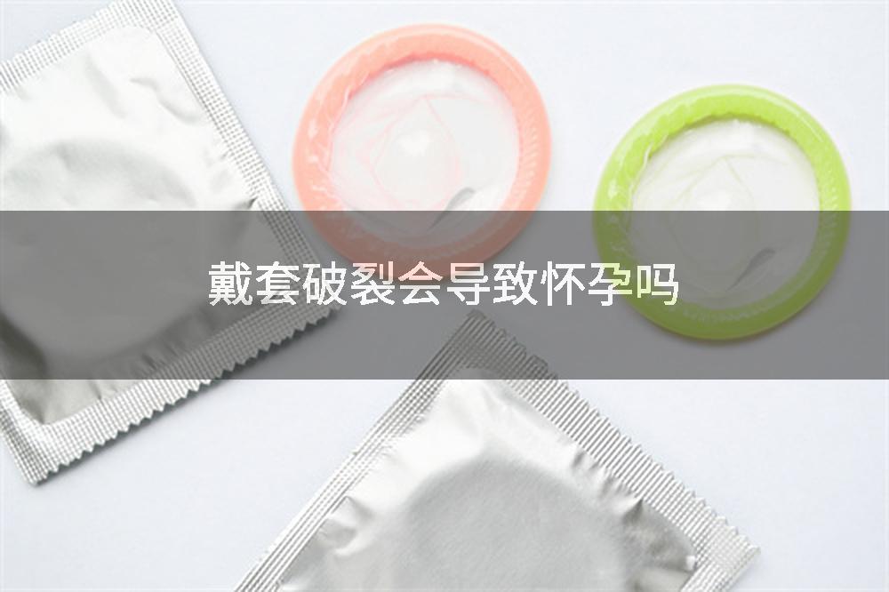 戴套破裂会导致怀孕吗