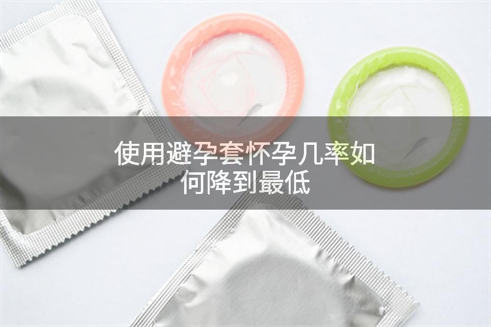 使用避孕套怀孕几率如何降到最低