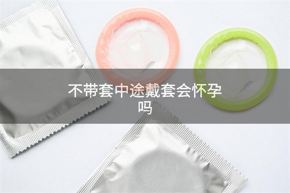 不带套中途戴套会怀孕吗