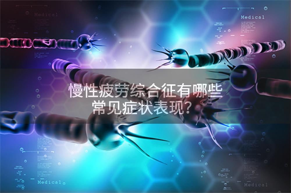 慢性疲劳综合征有哪些常见症状表现？