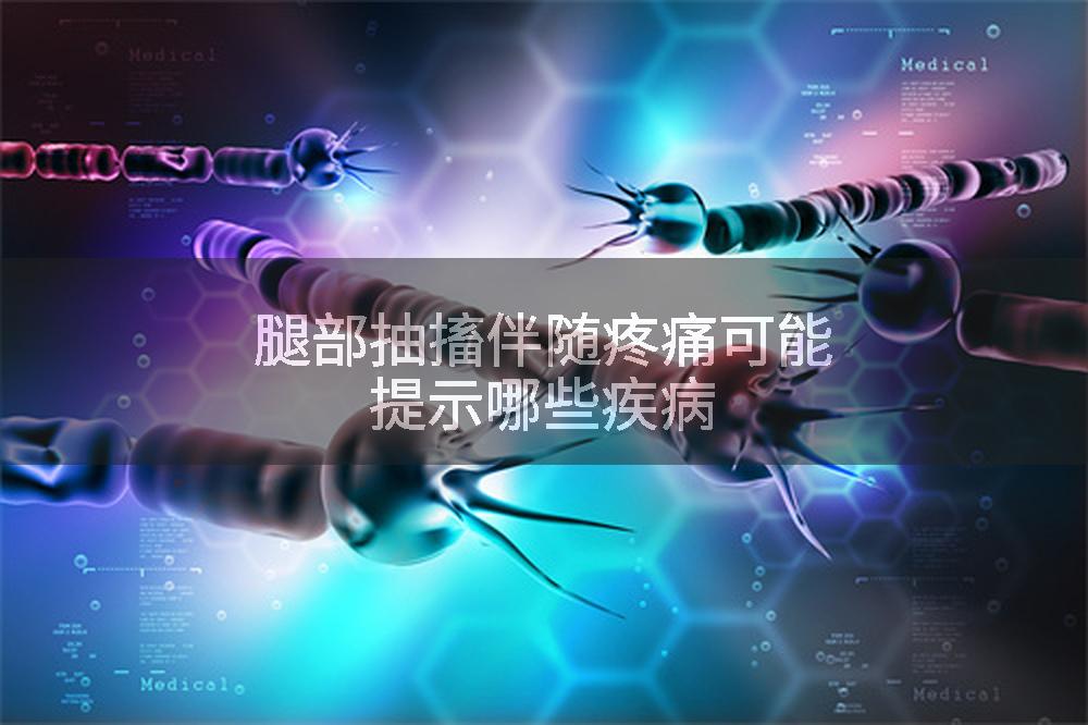 腿部抽搐伴随疼痛可能提示哪些疾病