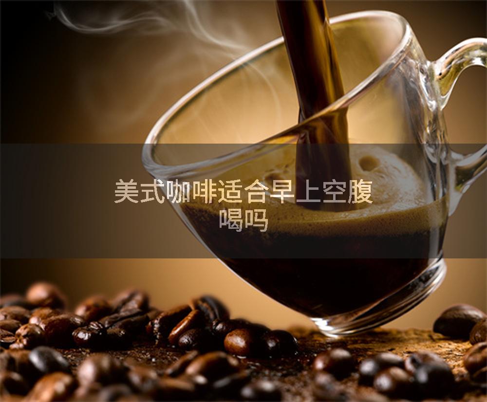 美式咖啡适合早上空腹喝吗