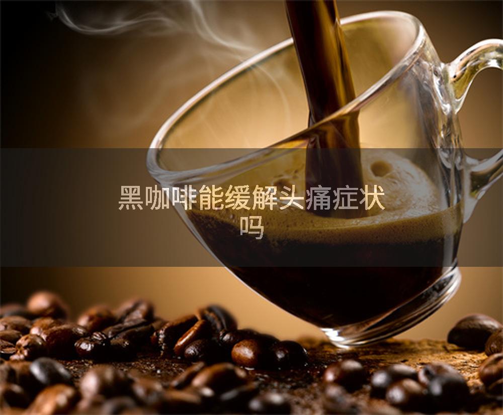 黑咖啡能缓解头痛症状吗